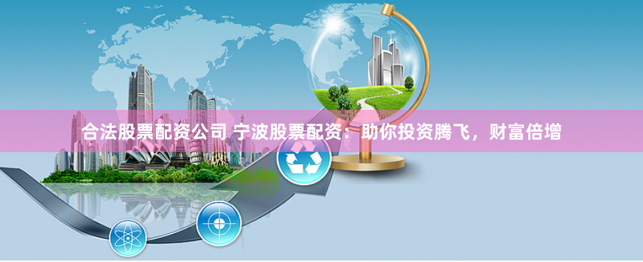 合法股票配资公司 宁波股票配资：助你投资腾飞，财富倍增