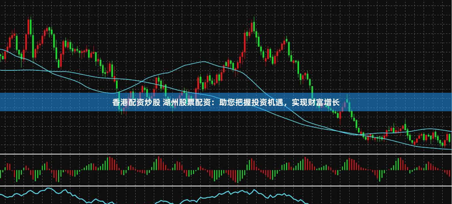 香港配资炒股 湖州股票配资：助您把握投资机遇，实现财富增长