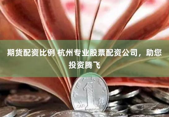 期货配资比例 杭州专业股票配资公司，助您投资腾飞