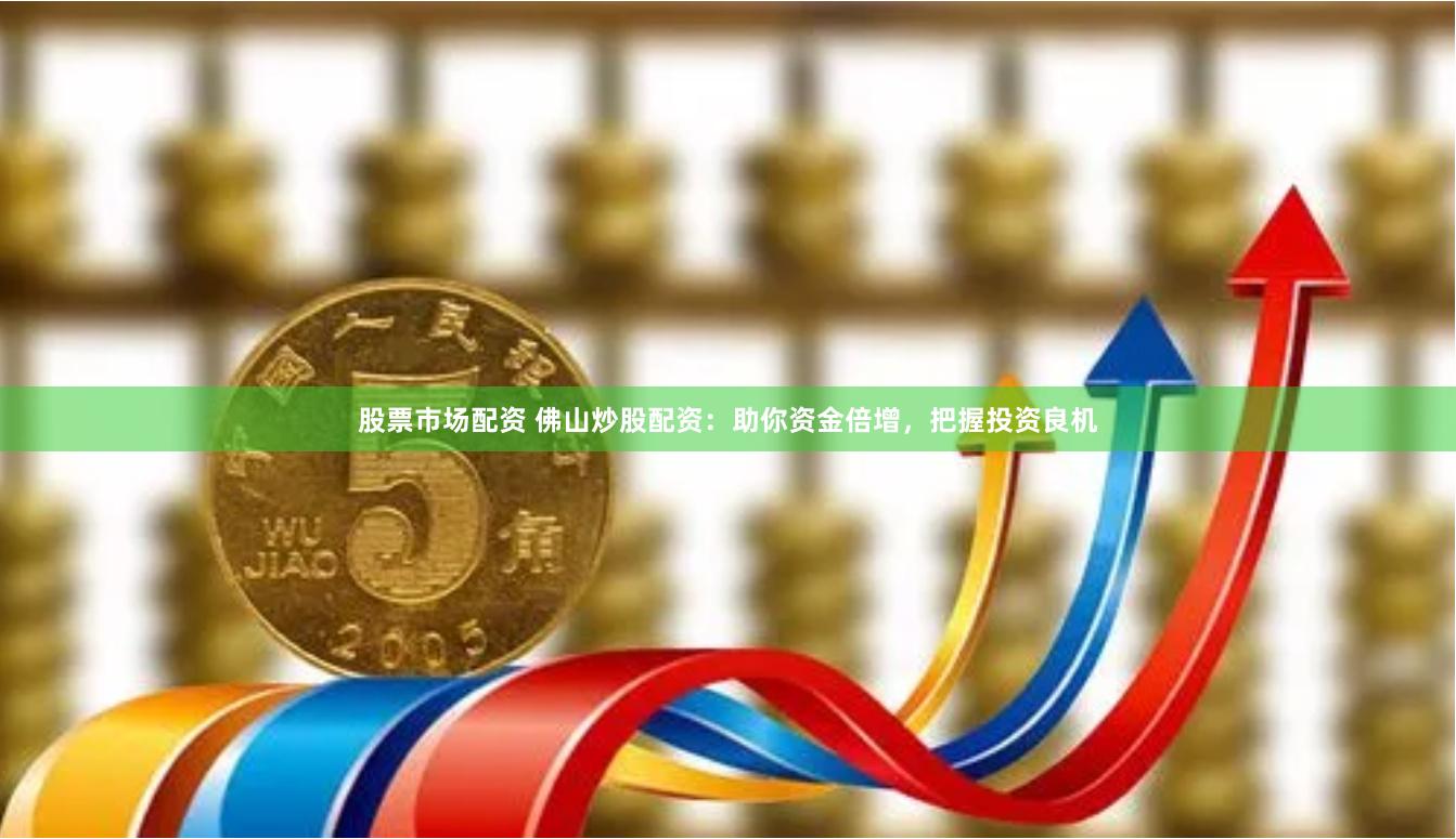 股票市场配资 佛山炒股配资：助你资金倍增，把握投资良机