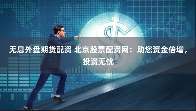 无息外盘期货配资 北京股票配资网：助您资金倍增，投资无忧