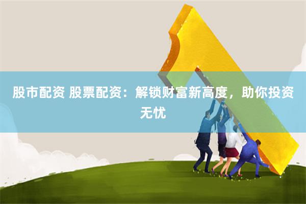 股市配资 股票配资：解锁财富新高度，助你投资无忧