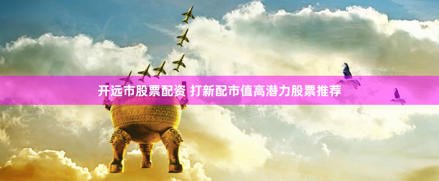 开远市股票配资 打新配市值高潜力股票推荐