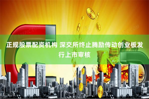正规股票配资机构 深交所终止腾励传动创业板发行上市审核