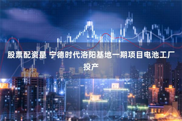 股票配资是 宁德时代洛阳基地一期项目电池工厂投产