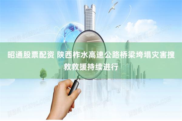 昭通股票配资 陕西柞水高速公路桥梁垮塌灾害搜救救援持续进行