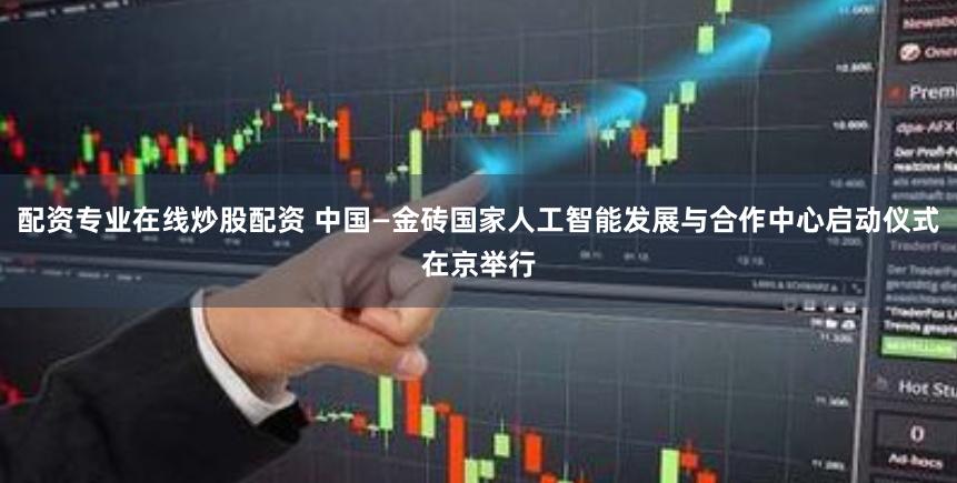 配资专业在线炒股配资 中国—金砖国家人工智能发展与合作中心启动仪式在京举行