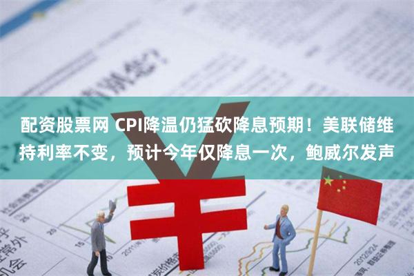 配资股票网 CPI降温仍猛砍降息预期！美联储维持利率不变，预计今年仅降息一次，鲍威尔发声