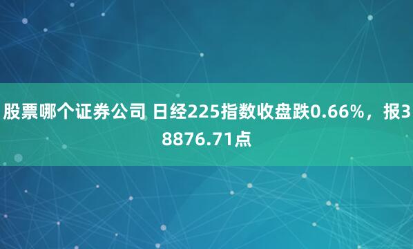股票哪个证券公司 日经225指数收盘跌0.66%，报38876.71点