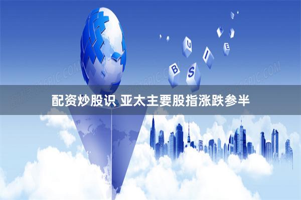 配资炒股识 亚太主要股指涨跌参半