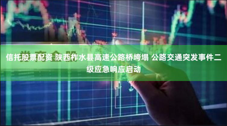 信托股票配资 陕西柞水县高速公路桥垮塌 公路交通突发事件二级应急响应启动