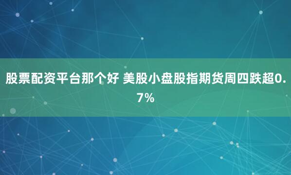 股票配资平台那个好 美股小盘股指期货周四跌超0.7%
