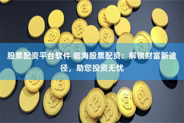 股票配资平台软件 临海股票配资：解锁财富新途径，助您投资无忧