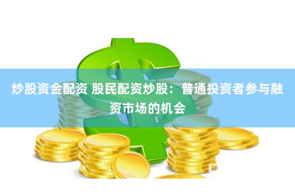 炒股资金配资 股民配资炒股：普通投资者参与融资市场的机会