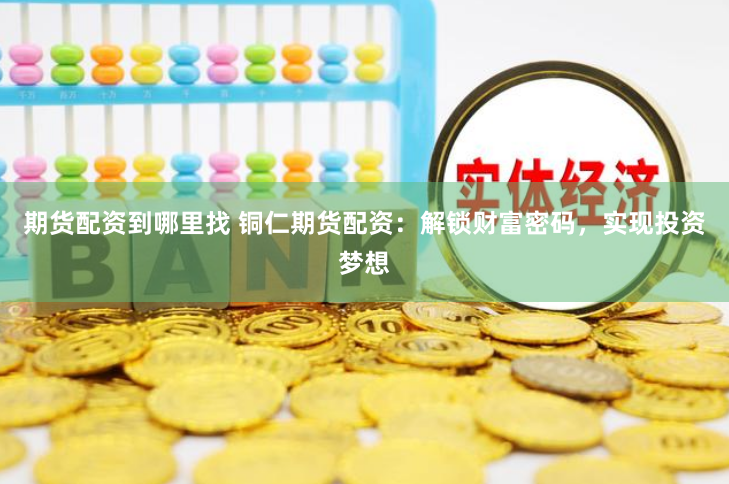 期货配资到哪里找 铜仁期货配资：解锁财富密码，实现投资梦想