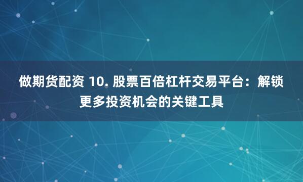 做期货配资 10. 股票百倍杠杆交易平台：解锁更多投资机会的关键工具