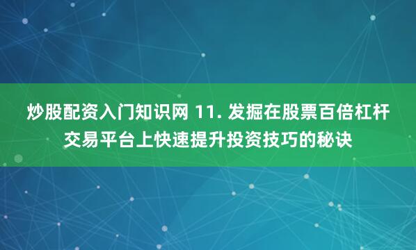 炒股配资入门知识网 11. 发掘在股票百倍杠杆交易平台上快速提升投资技巧的秘诀