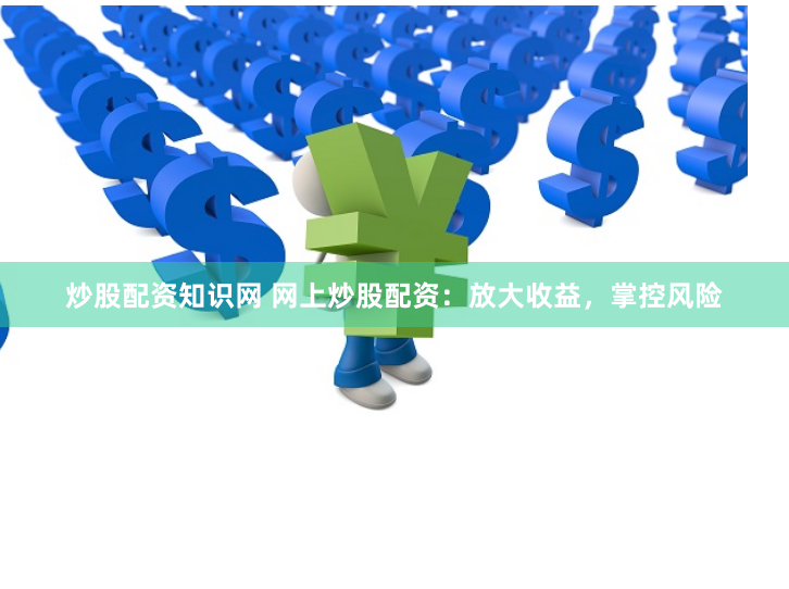 炒股配资知识网 网上炒股配资：放大收益，掌控风险