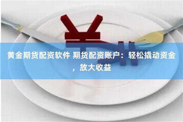黄金期货配资软件 期货配资账户：轻松撬动资金，放大收益