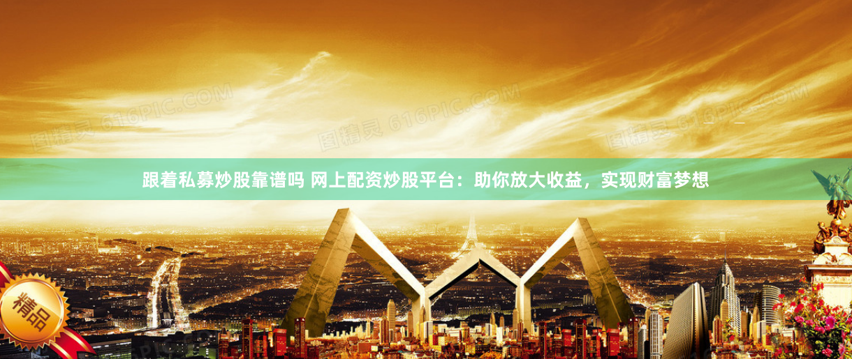 跟着私募炒股靠谱吗 网上配资炒股平台：助你放大收益，实现财富梦想