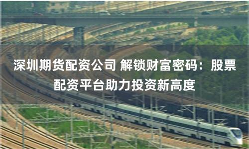 深圳期货配资公司 解锁财富密码：股票配资平台助力投资新高度
