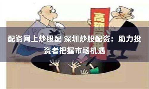 配资网上炒股配 深圳炒股配资：助力投资者把握市场机遇