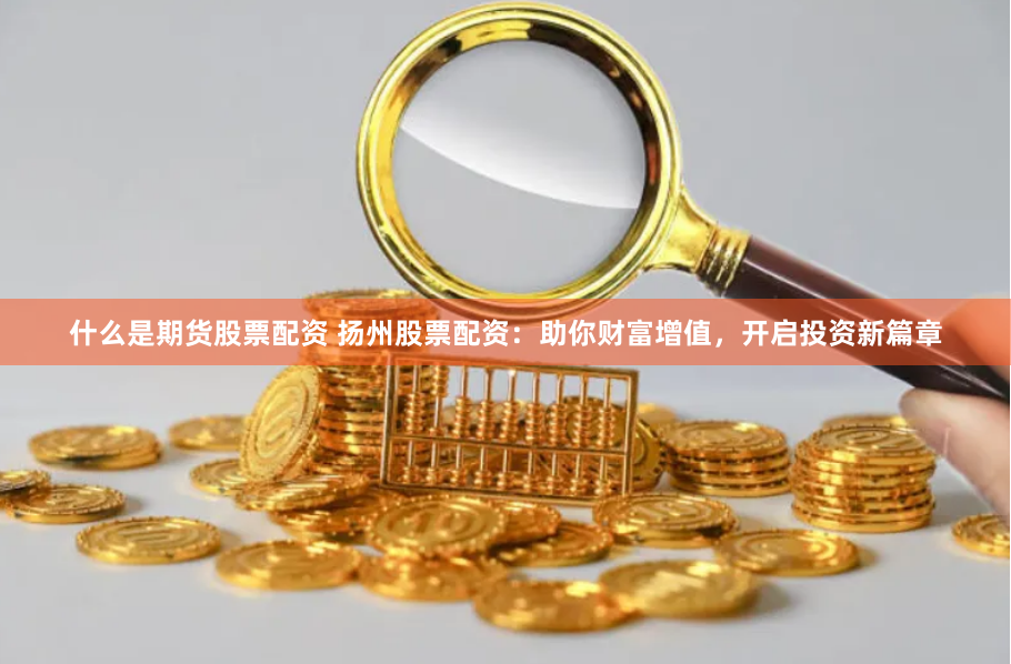 什么是期货股票配资 扬州股票配资：助你财富增值，开启投资新篇章