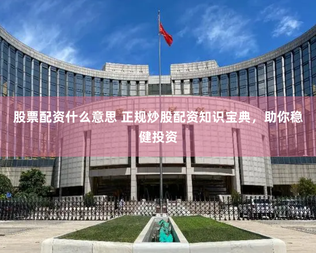 股票配资什么意思 正规炒股配资知识宝典，助你稳健投资