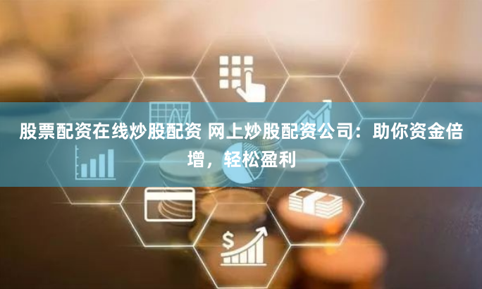 股票配资在线炒股配资 网上炒股配资公司：助你资金倍增，轻松盈利