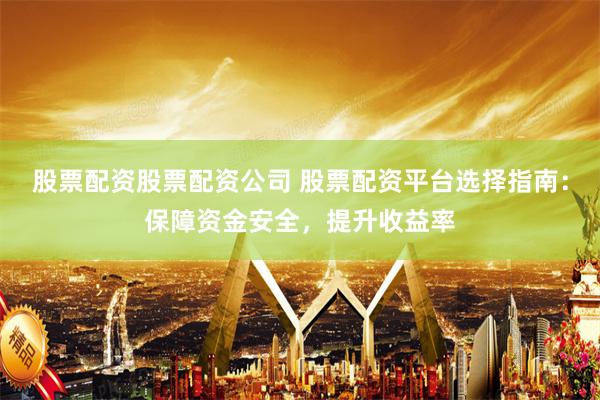 股票配资股票配资公司 股票配资平台选择指南：保障资金安全，提升收益率