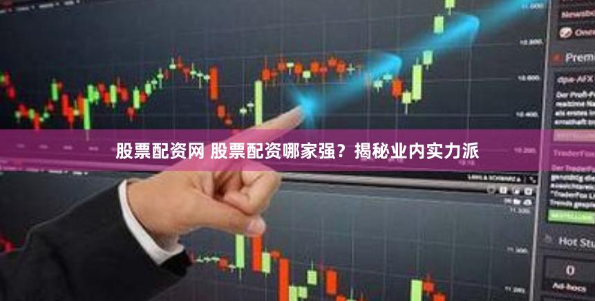 股票配资网 股票配资哪家强？揭秘业内实力派