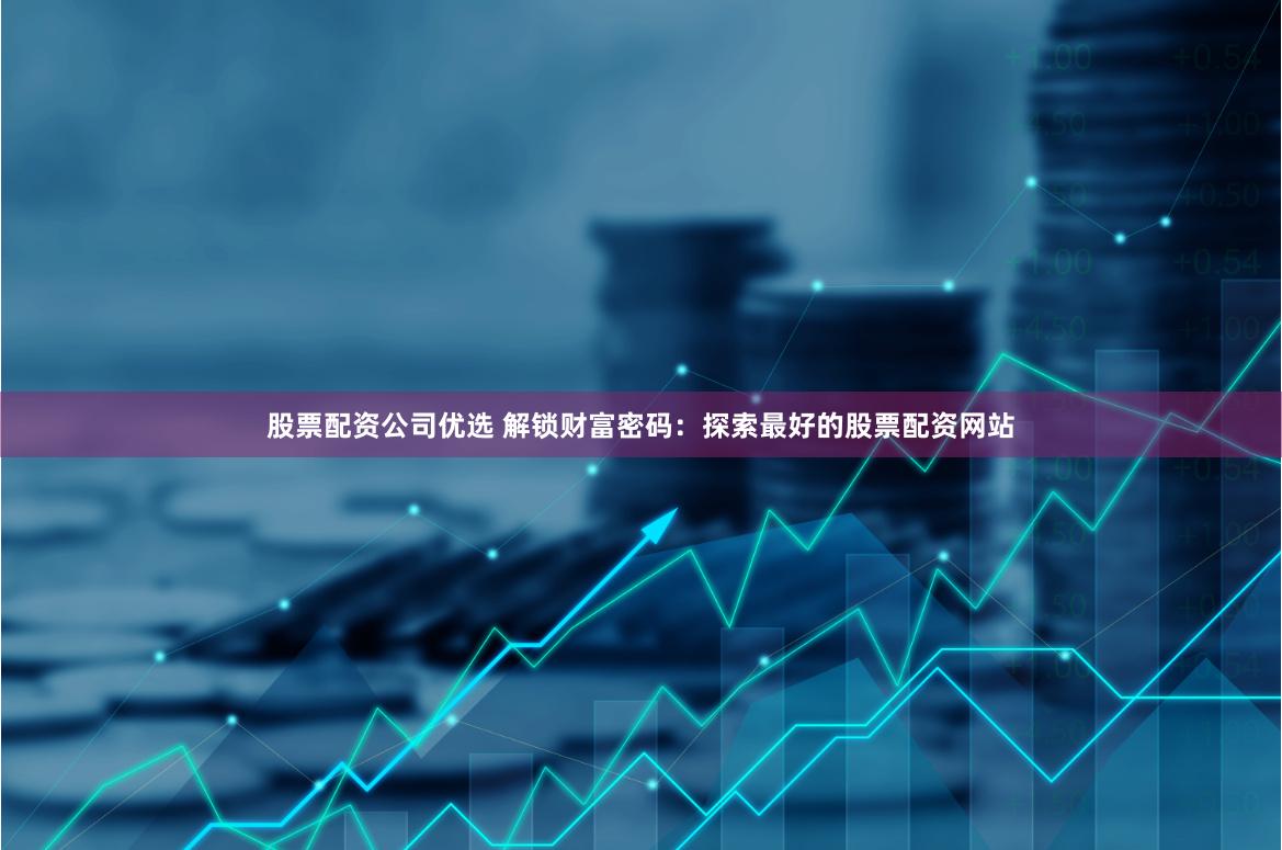 股票配资公司优选 解锁财富密码：探索最好的股票配资网站