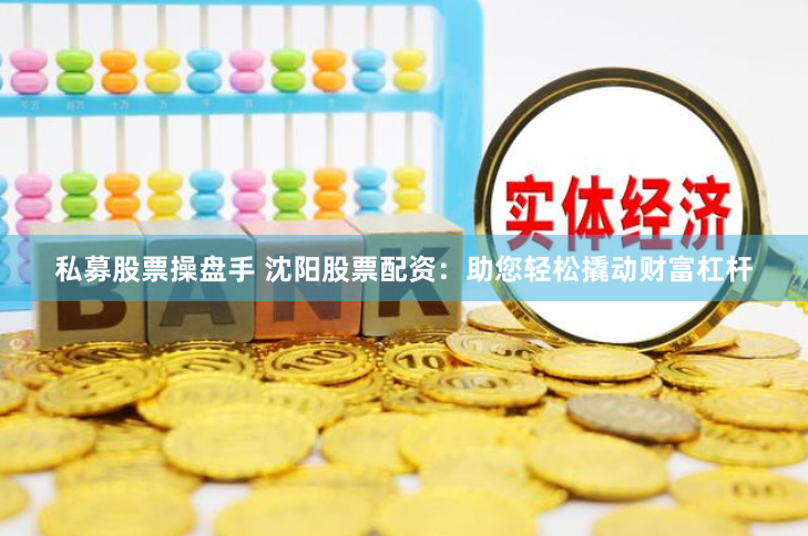 私募股票操盘手 沈阳股票配资：助您轻松撬动财富杠杆