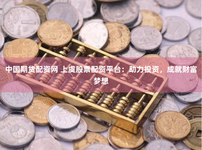 中国期货配资网 上虞股票配资平台：助力投资，成就财富梦想