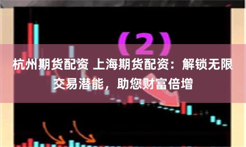 杭州期货配资 上海期货配资：解锁无限交易潜能，助您财富倍增