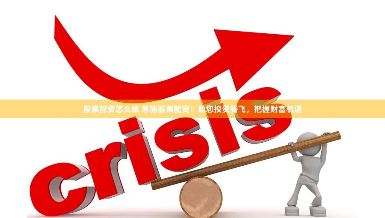股票配资怎么做 恩施股票配资：助您投资腾飞，把握财富机遇
