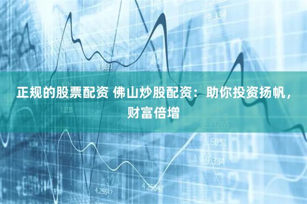 正规的股票配资 佛山炒股配资：助你投资扬帆，财富倍增