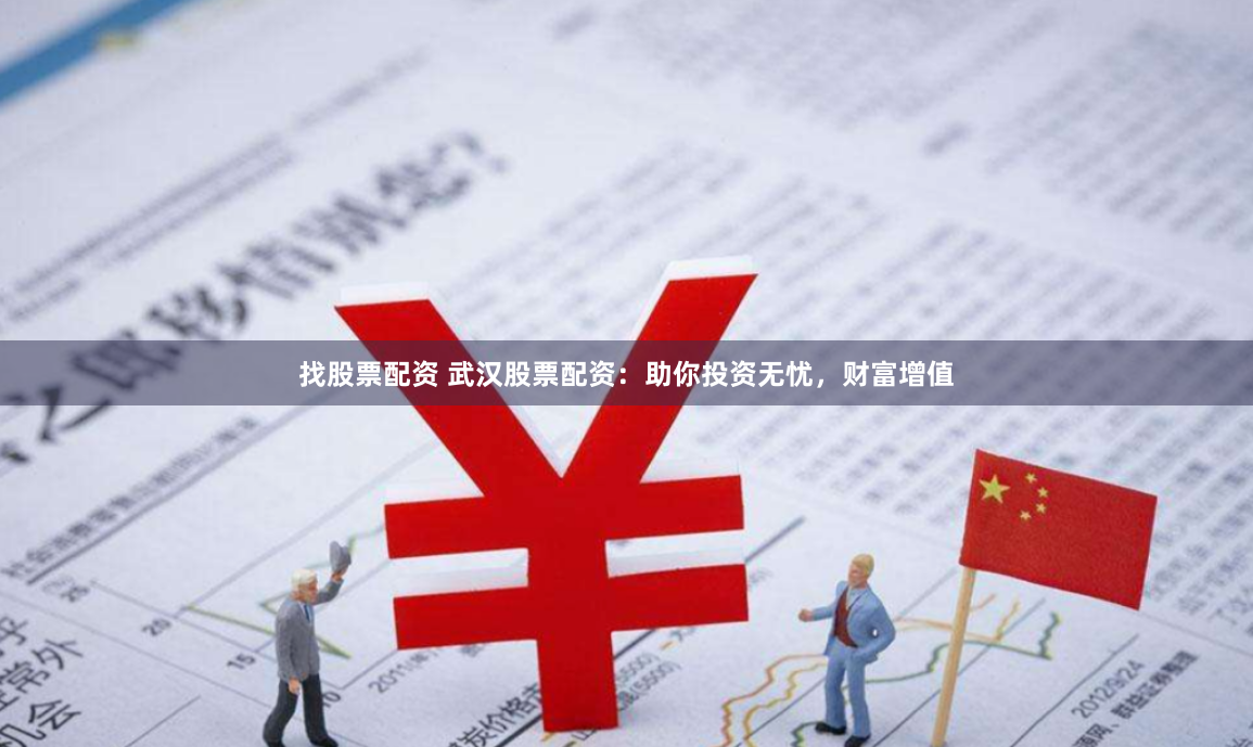 找股票配资 武汉股票配资：助你投资无忧，财富增值