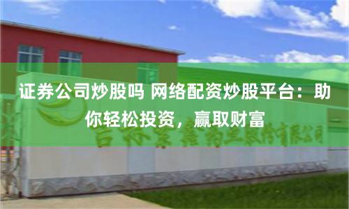 证券公司炒股吗 网络配资炒股平台：助你轻松投资，赢取财富