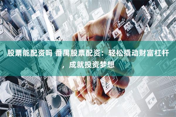 股票能配资吗 番禺股票配资：轻松撬动财富杠杆，成就投资梦想