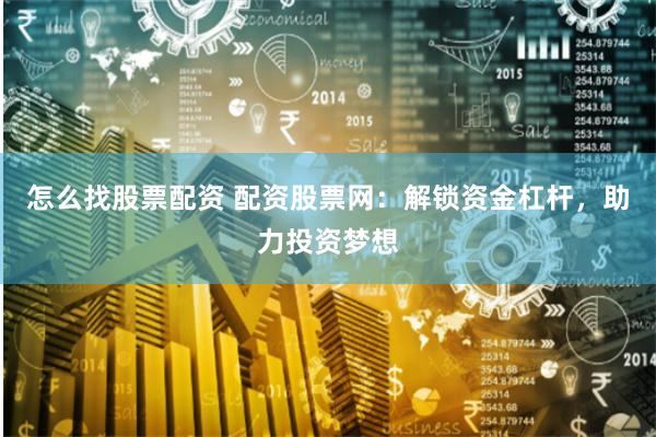 怎么找股票配资 配资股票网：解锁资金杠杆，助力投资梦想