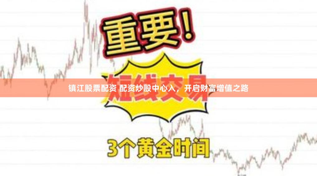 镇江股票配资 配资炒股中心入，开启财富增值之路