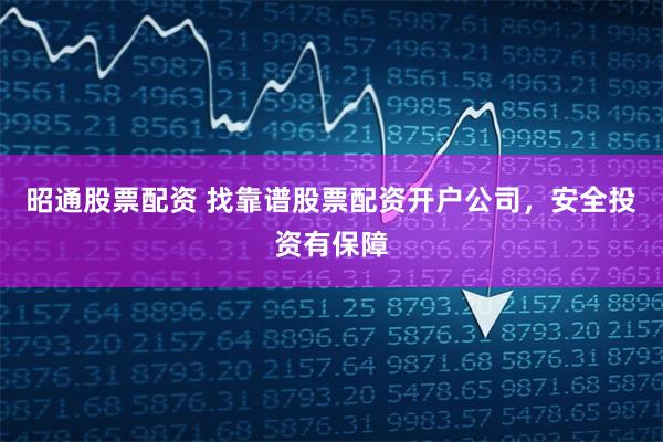昭通股票配资 找靠谱股票配资开户公司，安全投资有保障
