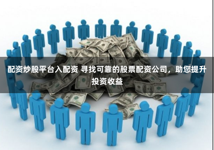 配资炒股平台入配资 寻找可靠的股票配资公司，助您提升投资收益