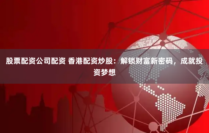 股票配资公司配资 香港配资炒股：解锁财富新密码，成就投资梦想