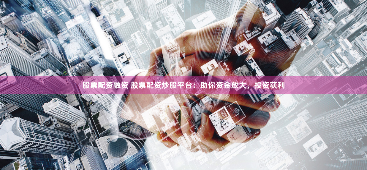 股票配资融资 股票配资炒股平台：助你资金放大，投资获利