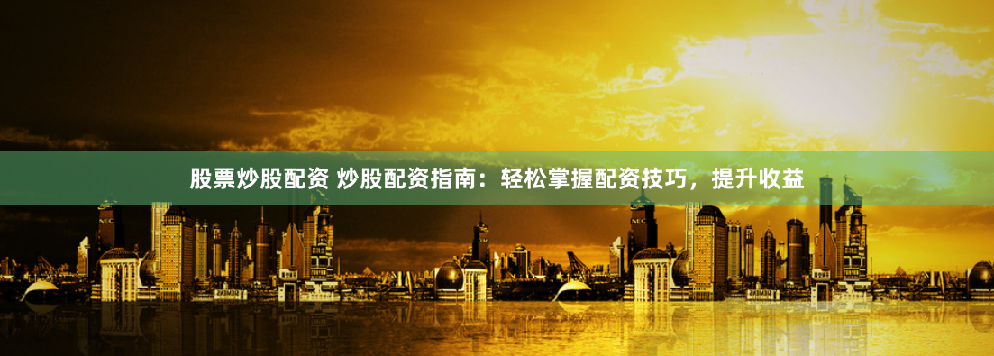 股票炒股配资 炒股配资指南：轻松掌握配资技巧，提升收益