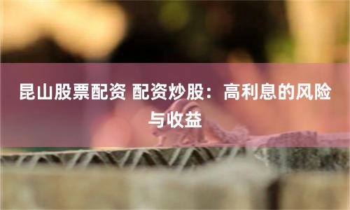 昆山股票配资 配资炒股：高利息的风险与收益