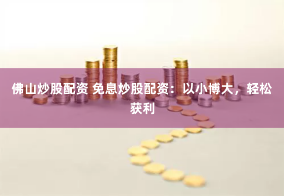 佛山炒股配资 免息炒股配资：以小博大，轻松获利