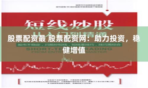 股票配资最 股票配资网：助力投资，稳健增值